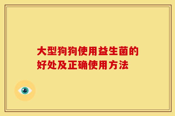 大型狗狗使用益生菌的好处及正确使用方法