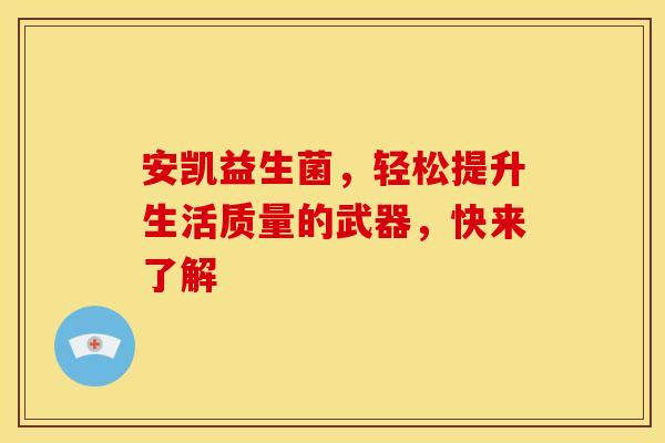 安凯益生菌，轻松提升生活质量的武器，快来了解