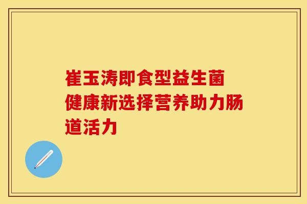 崔玉涛即食型益生菌 健康新选择营养助力肠道活力