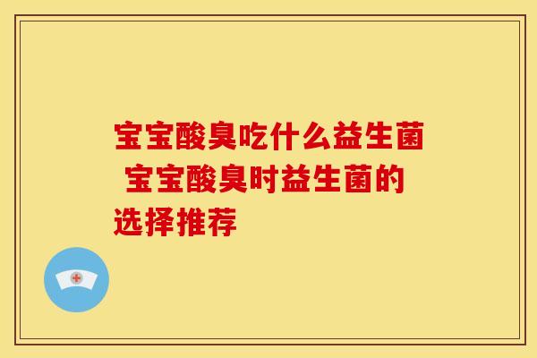 宝宝酸臭吃什么益生菌 宝宝酸臭时益生菌的选择推荐