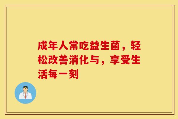 成年人常吃益生菌，轻松改善消化与，享受生活每一刻