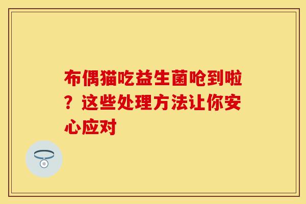布偶猫吃益生菌呛到啦？这些处理方法让你安心应对