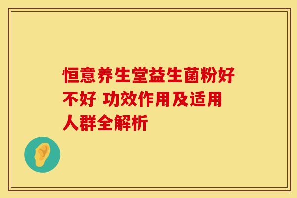 恒意养生堂益生菌粉好不好 功效作用及适用人群全解析