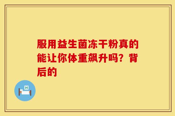 服用益生菌冻干粉真的能让你体重飙升吗？背后的