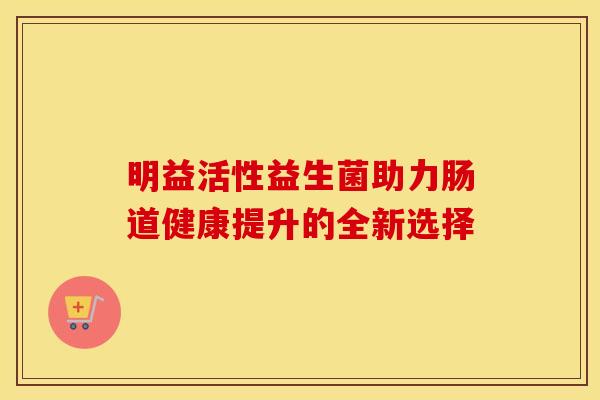明益活性益生菌助力肠道健康提升的全新选择