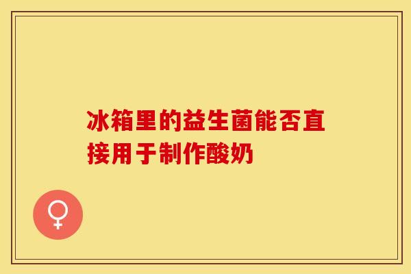 冰箱里的益生菌能否直接用于制作酸奶