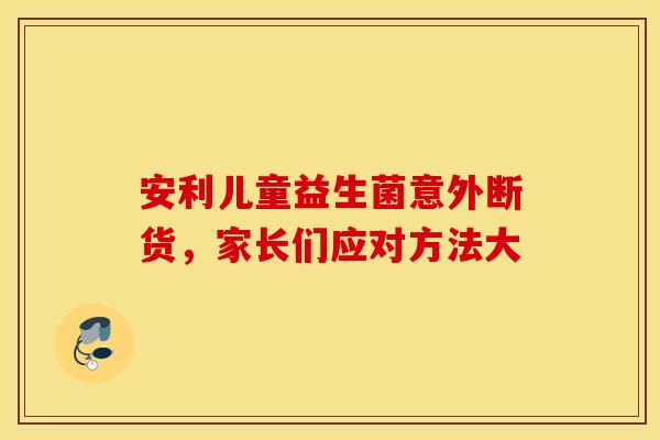 安利儿童益生菌意外断货，家长们应对方法大