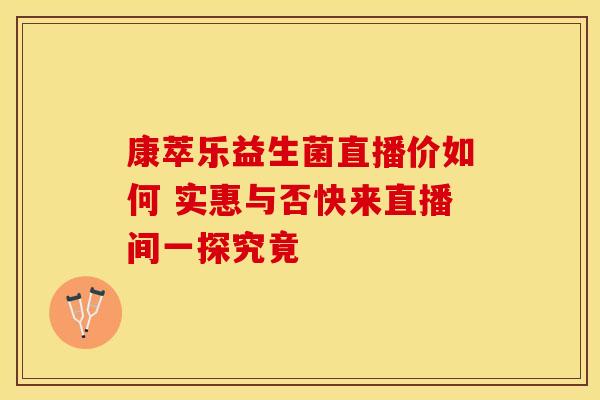 康萃乐益生菌直播价如何 实惠与否快来直播间一探究竟
