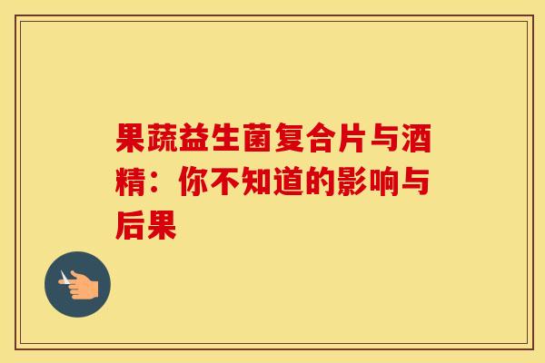 果蔬益生菌复合片与酒精：你不知道的影响与后果