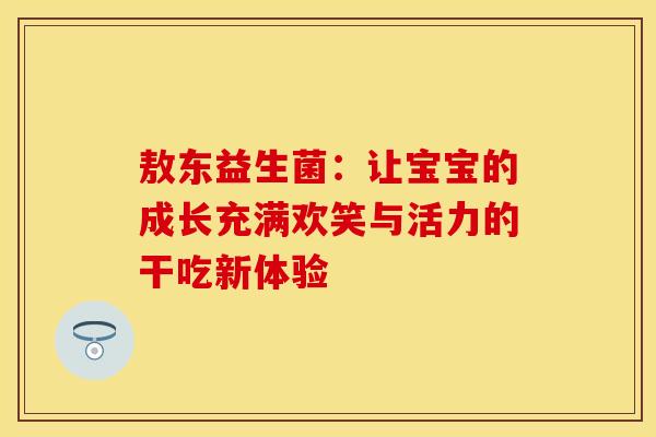 敖东益生菌：让宝宝的成长充满欢笑与活力的干吃新体验
