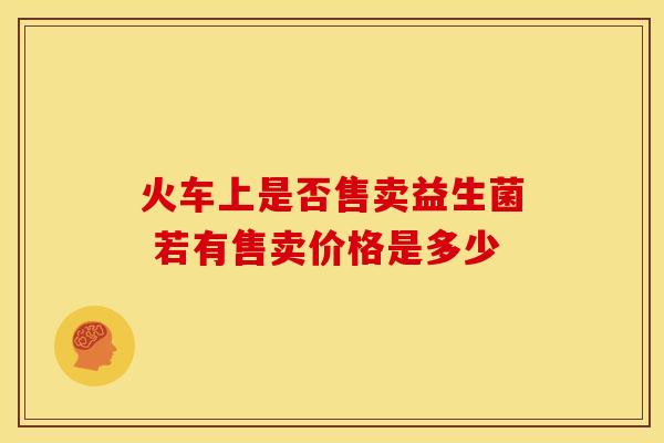 火车上是否售卖益生菌 若有售卖价格是多少