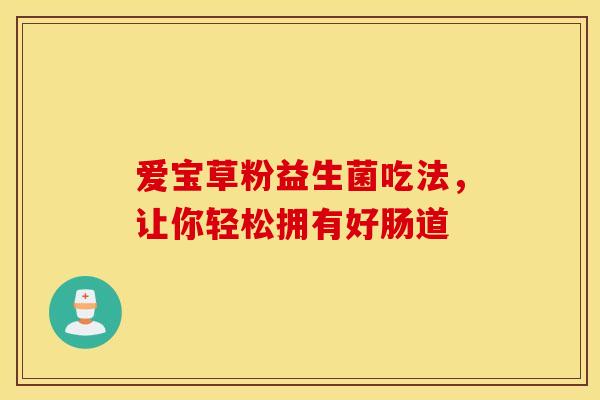爱宝草粉益生菌吃法,让你轻松拥有好肠道 爱宝草粉益生菌吃法,让你轻松拥有好肠道