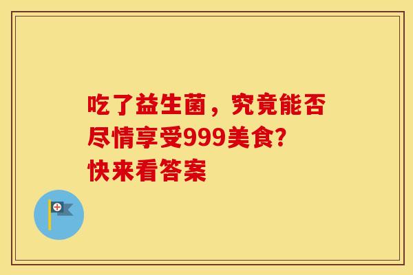 吃了益生菌，究竟能否尽情享受999美食？快来看答案