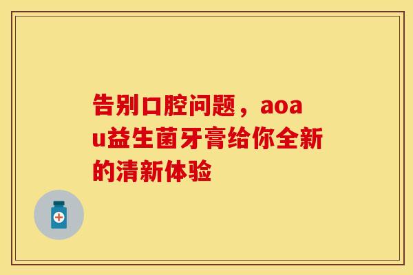 告别口腔问题,aoau益生菌牙膏给你全新的清新体验 告别口腔问题,aoau益生菌牙膏给你全新的清新体验
