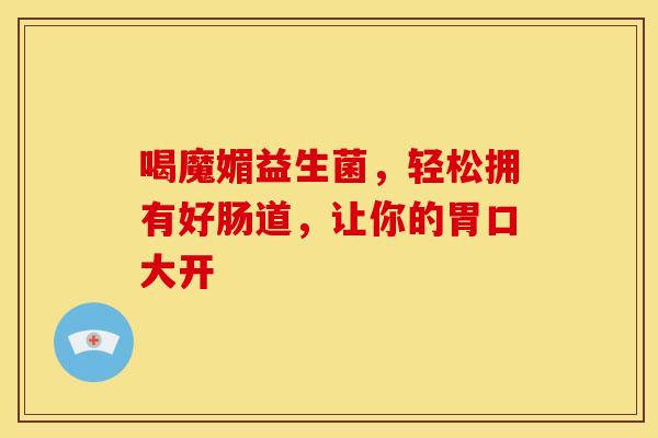 喝魔媚益生菌，轻松拥有好肠道，让你的胃口大开