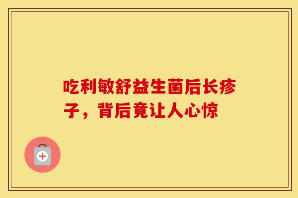 吃利敏舒益生菌后长疹子,背后竟让人心惊 吃利敏舒益生菌后长疹子,背后竟让人心惊