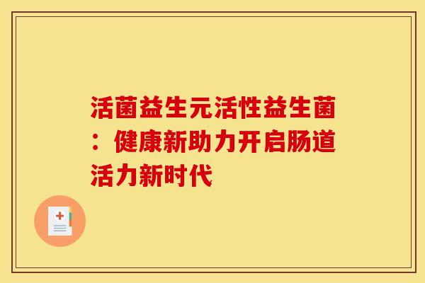 活菌益生元活性益生菌：健康新助力开启肠道活力新时代