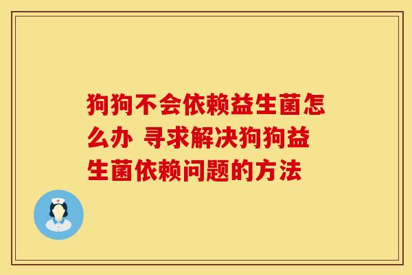 狗狗不会依赖益生菌怎么办 寻求解决狗狗益生菌依赖问题的方法 狗狗不会依赖益生菌怎么办 寻求解决狗狗益生菌依赖问题的方法