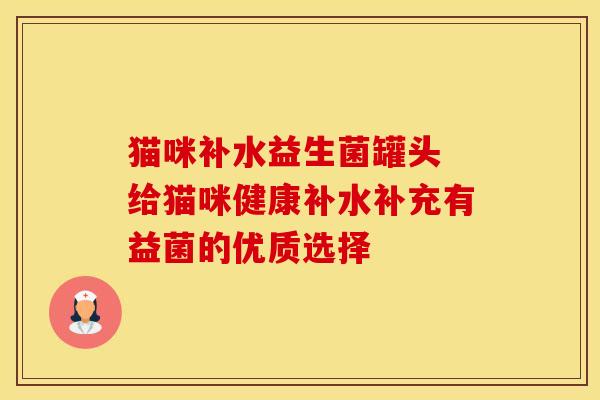 猫咪补水益生菌罐头 给猫咪健康补水补充有益菌的优质选择 猫咪补水益生菌罐头 给猫咪健康补水补充有益菌的优质选择