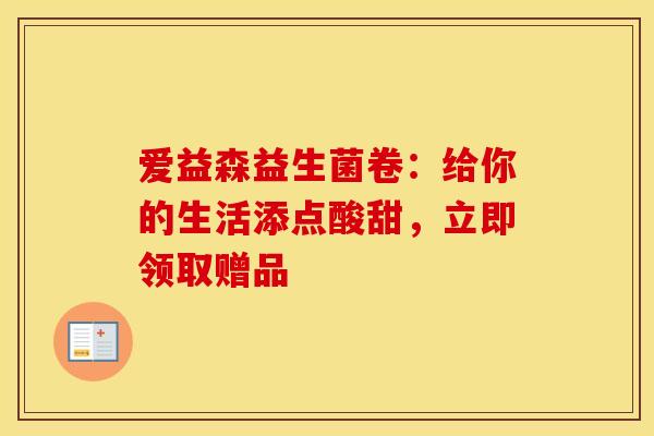 爱益森益生菌卷：给你的生活添点酸甜，立即领取赠品
