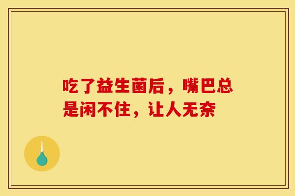 吃了益生菌后，嘴巴总是闲不住，让人无奈