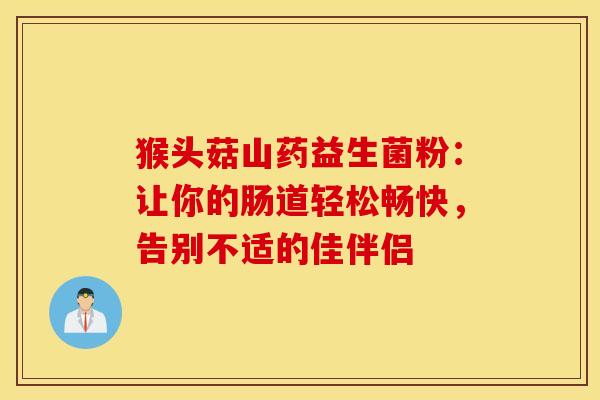 猴头菇山药益生菌粉：让你的肠道轻松畅快，告别不适的佳伴侣