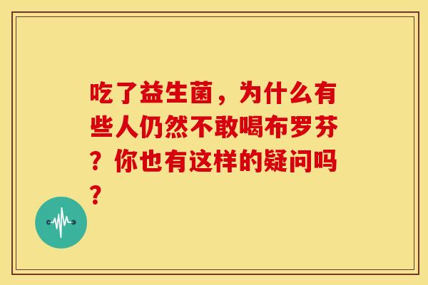 吃了益生菌，为什么有些人仍然不敢喝布罗芬？你也有这样的疑问吗？