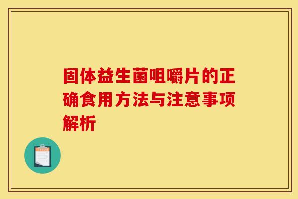 固体益生菌咀嚼片的正确食用方法与注意事项解析