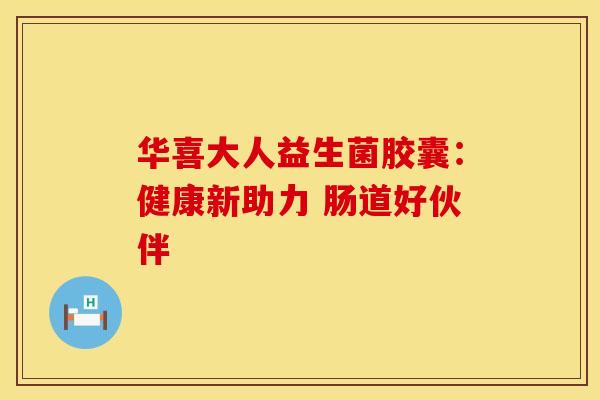 华喜大人益生菌胶囊：健康新助力 肠道好伙伴