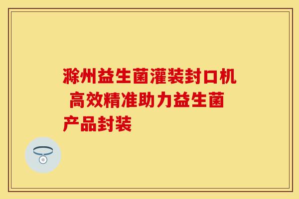 滁州益生菌灌装封口机 高效精准助力益生菌产品封装