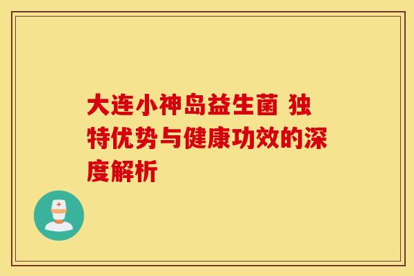 大连小神岛益生菌 独特优势与健康功效的深度解析