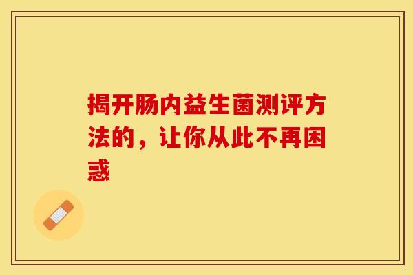 揭开肠内益生菌测评方法的，让你从此不再困惑