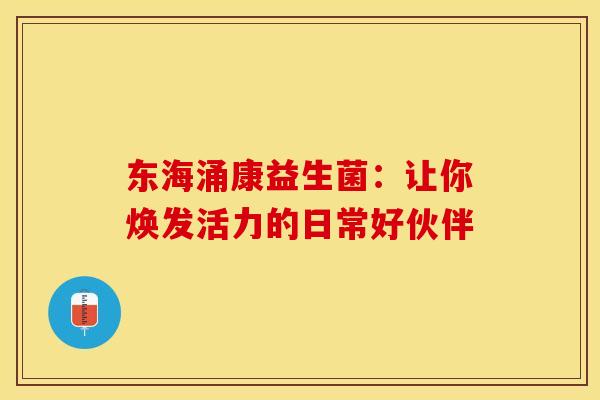 东海涌康益生菌：让你焕发活力的日常好伙伴