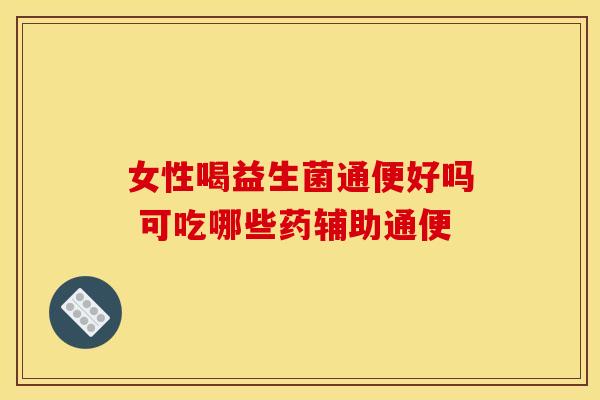 女性喝益生菌通便好吗 可吃哪些药辅助通便