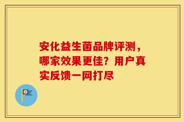 安化益生菌品牌评测，哪家效果更佳？用户真实反馈一网打尽
