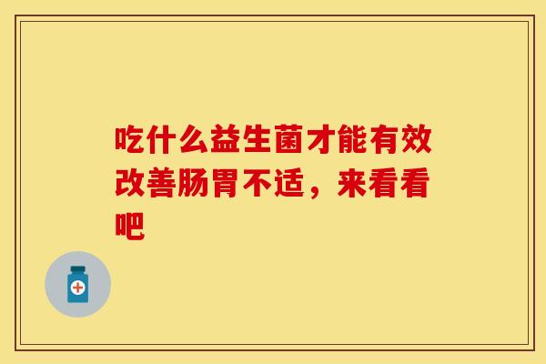 吃什么益生菌才能有效改善肠胃不适，来看看吧