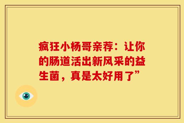 疯狂小杨哥亲荐：让你的肠道活出新风采的益生菌，真是太好用了”