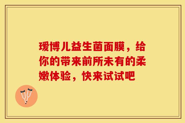 瑷博儿益生菌面膜，给你的带来前所未有的柔嫩体验，快来试试吧