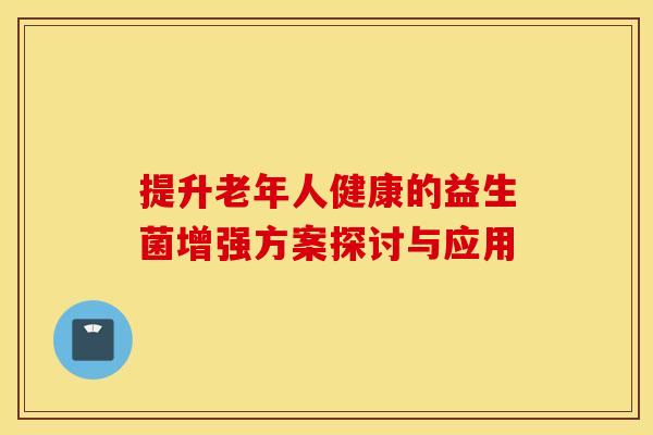 提升老年人健康的益生菌增强方案探讨与应用