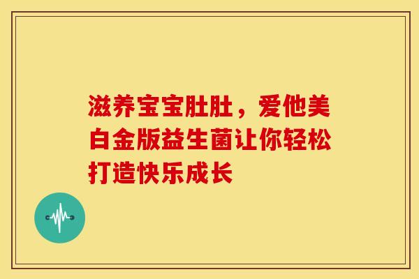 滋养宝宝肚肚，爱他美白金版益生菌让你轻松打造快乐成长
