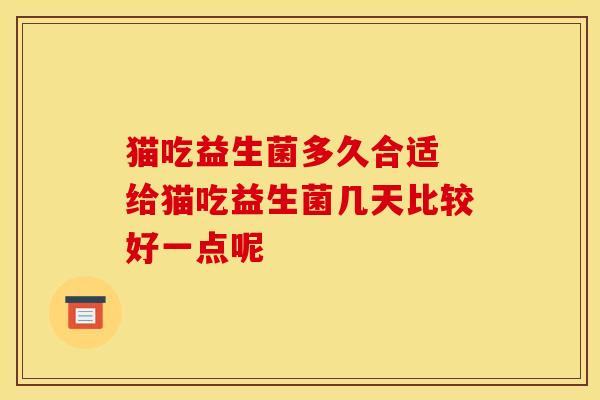 猫吃益生菌多久合适 给猫吃益生菌几天比较好一点呢