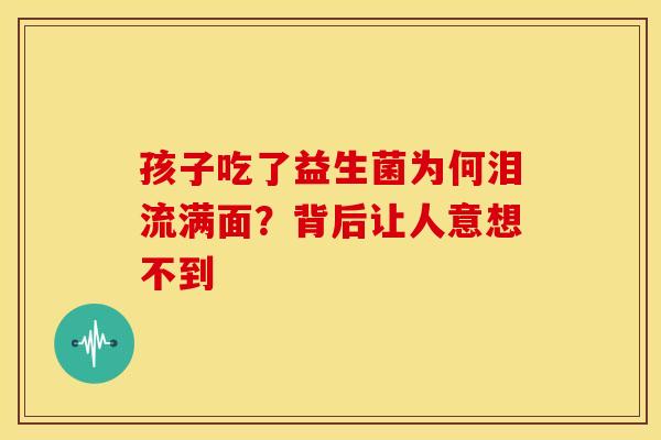 孩子吃了益生菌为何泪流满面？背后让人意想不到