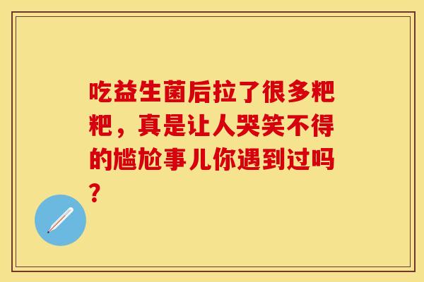吃益生菌后拉了很多粑粑，真是让人哭笑不得的尴尬事儿你遇到过吗？
