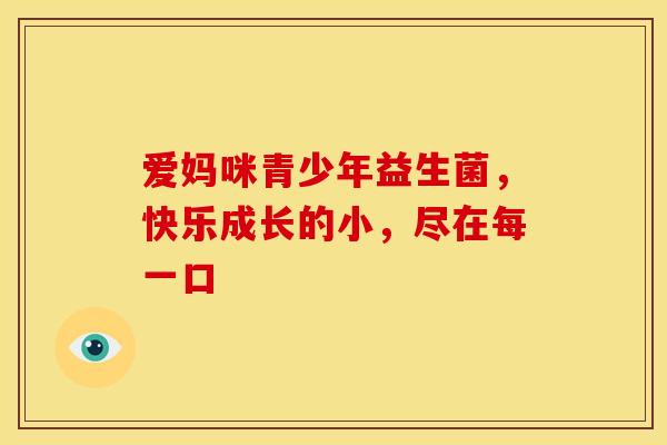 爱妈咪青少年益生菌，快乐成长的小，尽在每一口