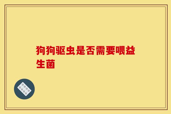 狗狗驱虫是否需要喂益生菌