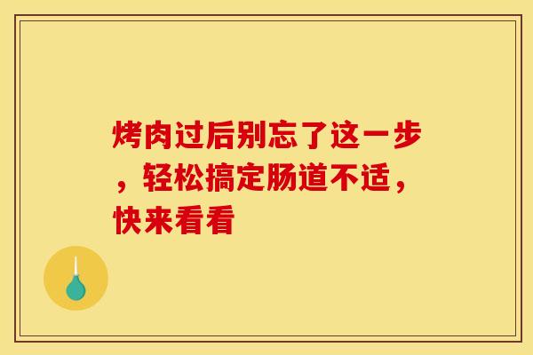 烤肉过后别忘了这一步，轻松搞定肠道不适，快来看看