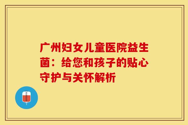 广州妇女儿童医院益生菌：给您和孩子的贴心守护与关怀解析
