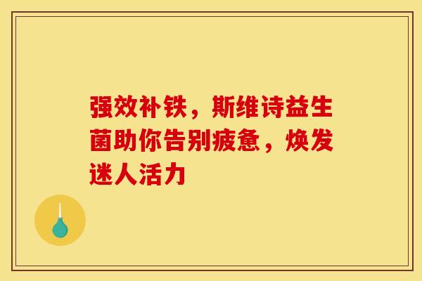 强效补铁，斯维诗益生菌助你告别疲惫，焕发迷人活力