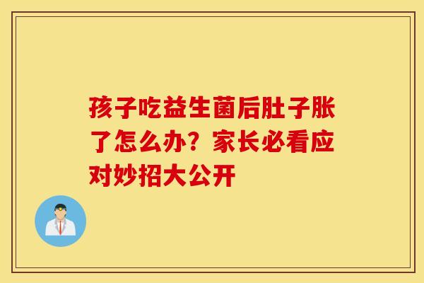 孩子吃益生菌后肚子胀了怎么办？家长必看应对妙招大公开