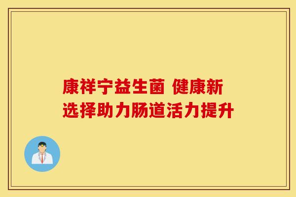 康祥宁益生菌 健康新选择助力肠道活力提升